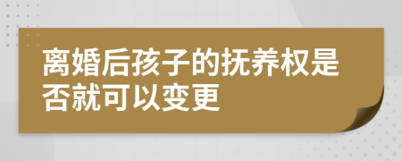 离婚后孩子的抚养权是否就可以变更