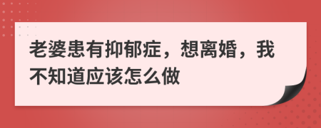 老婆患有抑郁症，想离婚，我不知道应该怎么做