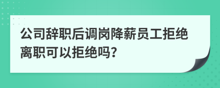 公司辞职后调岗降薪员工拒绝离职可以拒绝吗？