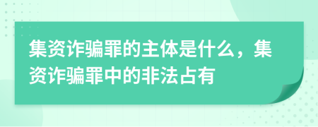 集资诈骗罪的主体是什么，集资诈骗罪中的非法占有