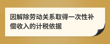 因解除劳动关系取得一次性补偿收入的计税依据
