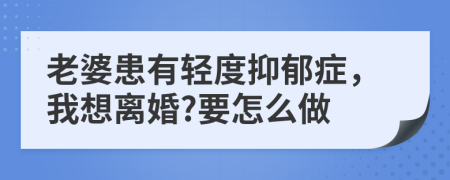 老婆患有轻度抑郁症，我想离婚?要怎么做