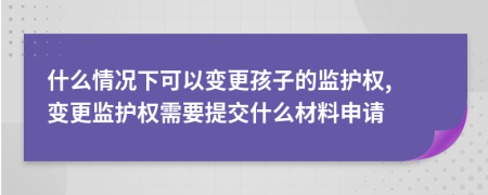 什么情况下可以变更孩子的监护权, 变更监护权需要提交什么材料申请