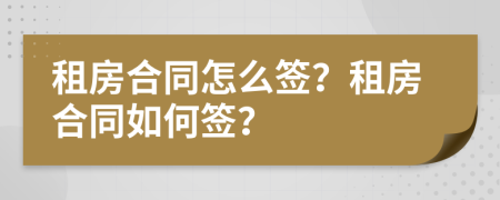 租房合同怎么签？租房合同如何签？