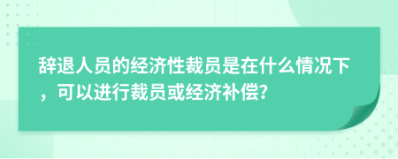 辞退人员的经济性裁员是在什么情况下，可以进行裁员或经济补偿？