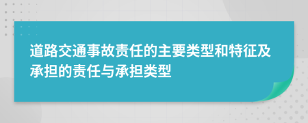 道路交通事故责任的主要类型和特征及承担的责任与承担类型