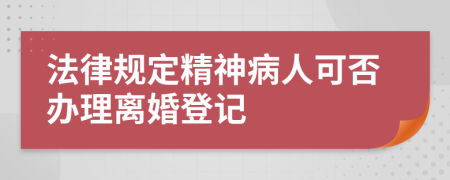 法律规定精神病人可否办理离婚登记