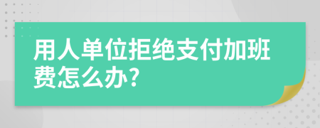 用人单位拒绝支付加班费怎么办?