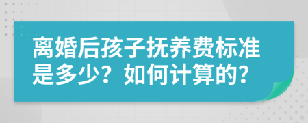 离婚后孩子抚养费标准是多少？如何计算的？
