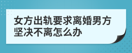 女方出轨要求离婚男方坚决不离怎么办