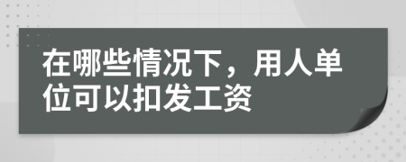 在哪些情况下，用人单位可以扣发工资