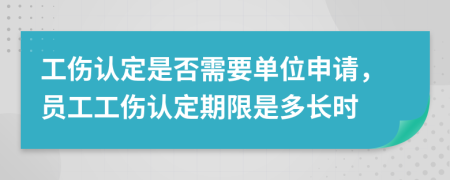 工伤认定是否需要单位申请，员工工伤认定期限是多长时