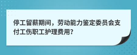 停工留薪期间，劳动能力鉴定委员会支付工伤职工护理费用？