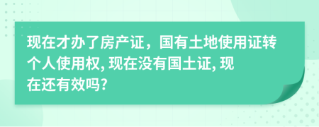 现在才办了房产证，国有土地使用证转个人使用权, 现在没有国土证, 现在还有效吗?