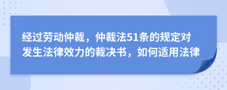 经过劳动仲裁，仲裁法51条的规定对发生法律效力的裁决书，如何适用法律