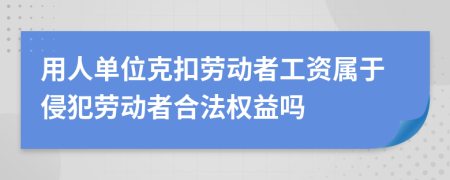 用人单位克扣劳动者工资属于侵犯劳动者合法权益吗