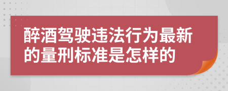 醉酒驾驶违法行为最新的量刑标准是怎样的