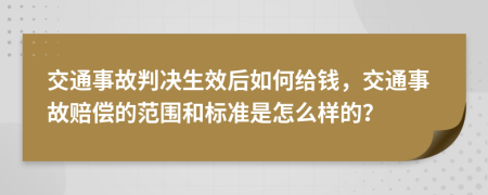 交通事故判决生效后如何给钱，交通事故赔偿的范围和标准是怎么样的？