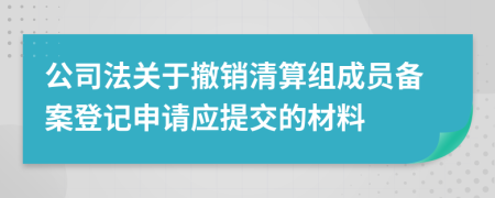 公司法关于撤销清算组成员备案登记申请应提交的材料