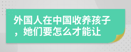 外国人在中国收养孩子，她们要怎么才能让