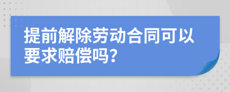 提前解除劳动合同可以要求赔偿吗？