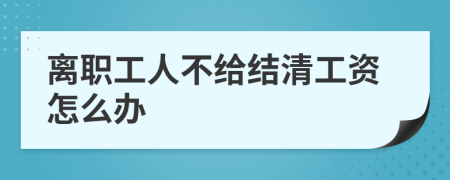 离职工人不给结清工资怎么办