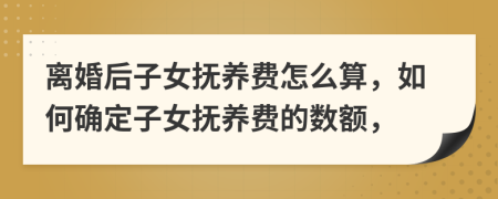 离婚后子女抚养费怎么算，如何确定子女抚养费的数额，