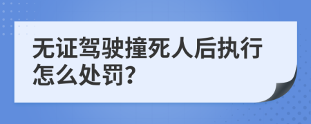 无证驾驶撞死人后执行怎么处罚？