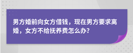 男方婚前向女方借钱，现在男方要求离婚，女方不给抚养费怎么办？