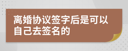 离婚协议签字后是可以自己去签名的