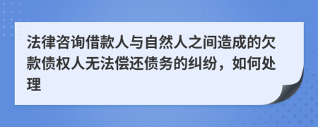 法律咨询借款人与自然人之间造成的欠款债权人无法偿还债务的纠纷，如何处理