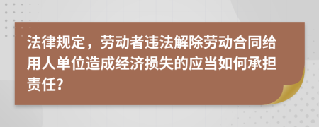 法律规定，劳动者违法解除劳动合同给用人单位造成经济损失的应当如何承担责任?