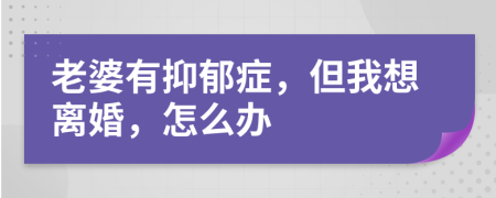 老婆有抑郁症，但我想离婚，怎么办