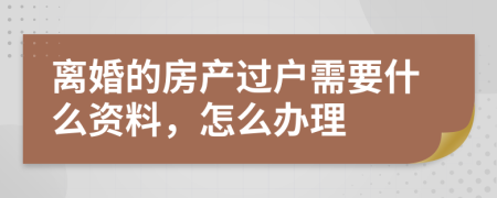 离婚的房产过户需要什么资料，怎么办理