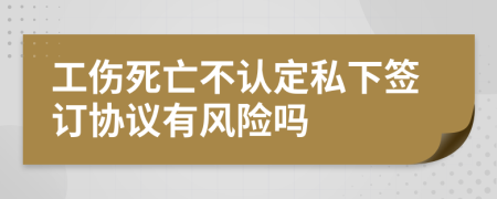 工伤死亡不认定私下签订协议有风险吗