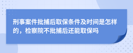 刑事案件批捕后取保条件及时间是怎样的，检察院不批捕后还能取保吗