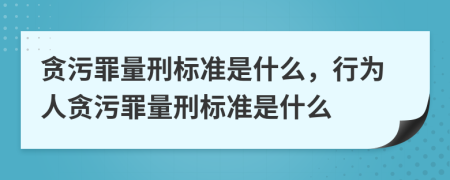 贪污罪量刑标准是什么，行为人贪污罪量刑标准是什么