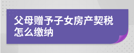 父母赠予子女房产契税怎么缴纳