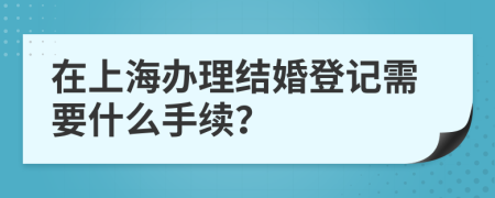 在上海办理结婚登记需要什么手续？