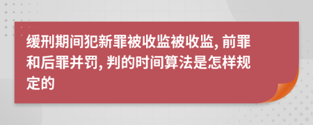 缓刑期间犯新罪被收监被收监, 前罪和后罪并罚, 判的时间算法是怎样规定的