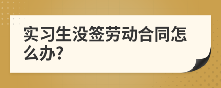 实习生没签劳动合同怎么办?