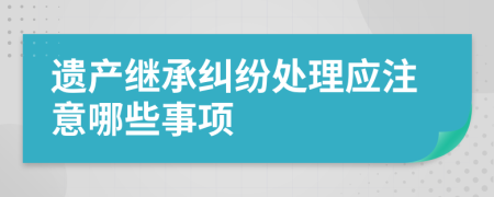 遗产继承纠纷处理应注意哪些事项