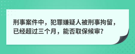 刑事案件中，犯罪嫌疑人被刑事拘留，已经超过三个月，能否取保候审？