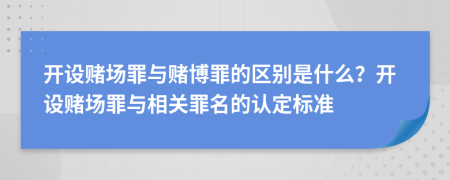 开设赌场罪与赌博罪的区别是什么？开设赌场罪与相关罪名的认定标准