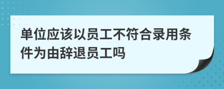 单位应该以员工不符合录用条件为由辞退员工吗
