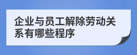 企业与员工解除劳动关系有哪些程序