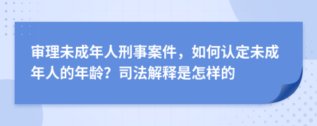 审理未成年人刑事案件，如何认定未成年人的年龄？司法解释是怎样的