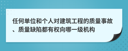 任何单位和个人对建筑工程的质量事故、质量缺陷都有权向哪一级机构