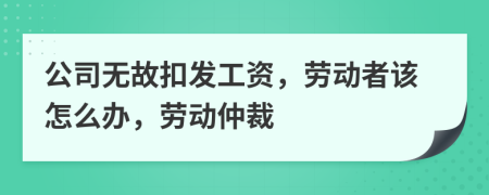 公司无故扣发工资，劳动者该怎么办，劳动仲裁