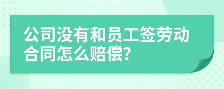 公司没有和员工签劳动合同怎么赔偿？